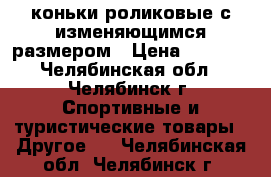  коньки роликовые с изменяющимся размером › Цена ­ 1 000 - Челябинская обл., Челябинск г. Спортивные и туристические товары » Другое   . Челябинская обл.,Челябинск г.